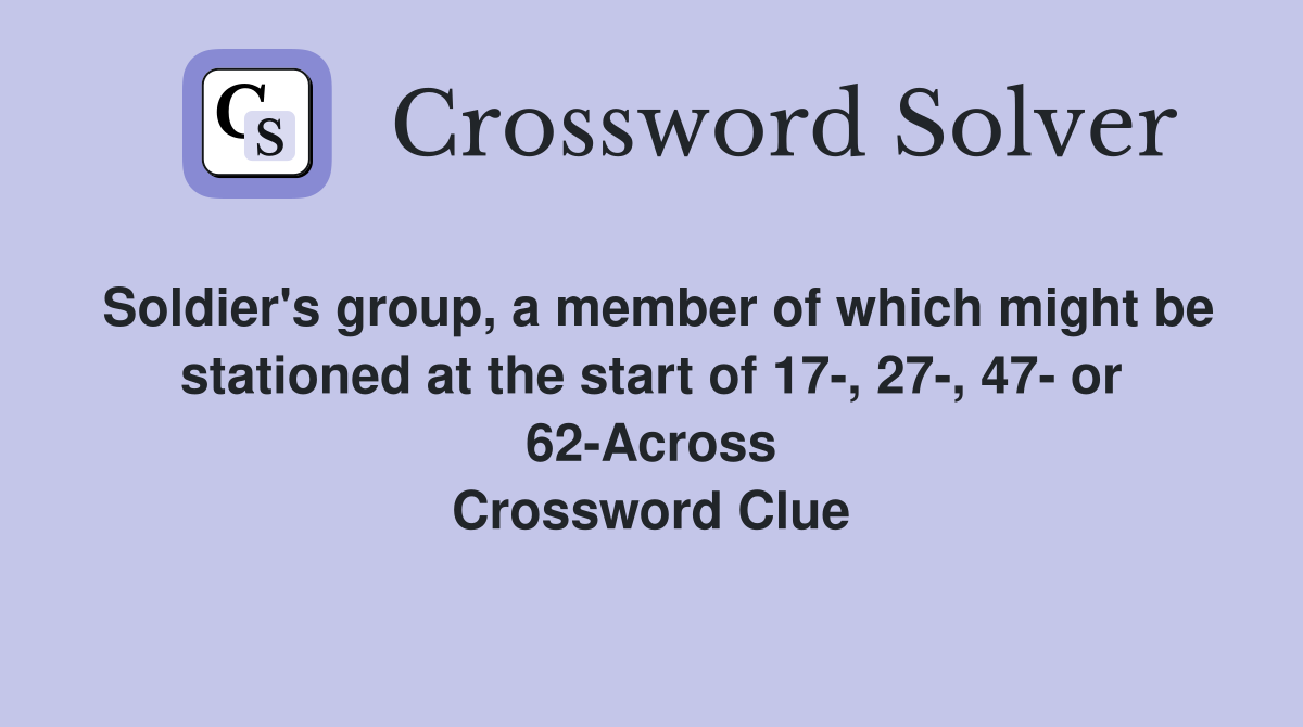 Soldier's group, a member of which might be stationed at the start of 17-, 27-, 47- or 62-Across Crossword Clue