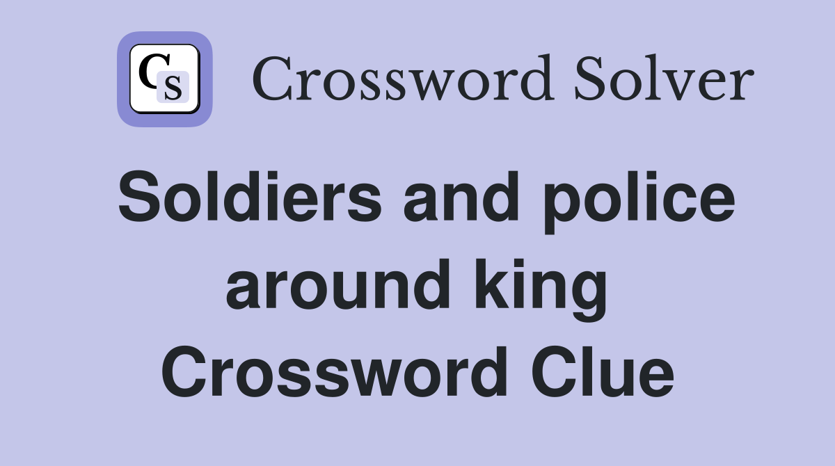 Soldiers and police around king Crossword Clue