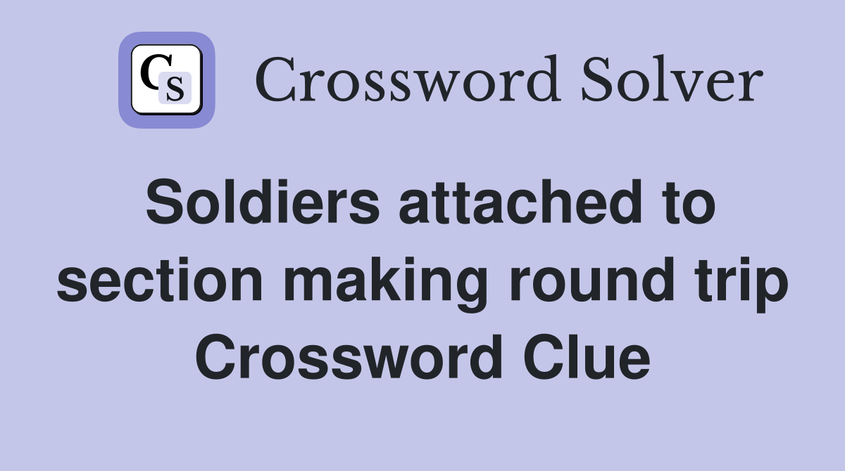Soldiers attached to section making round trip Crossword Clue