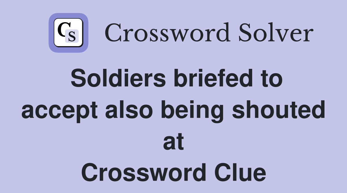 Soldiers briefed to accept also being shouted at Crossword Clue