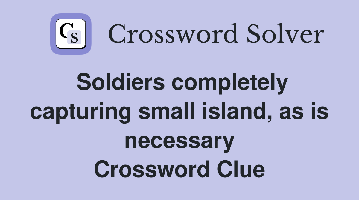 Soldiers completely capturing small island, as is necessary Crossword Clue