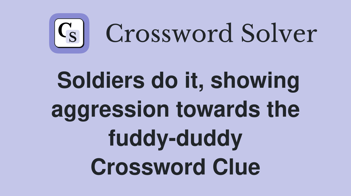 Soldiers do it, showing aggression towards the fuddy-duddy Crossword Clue