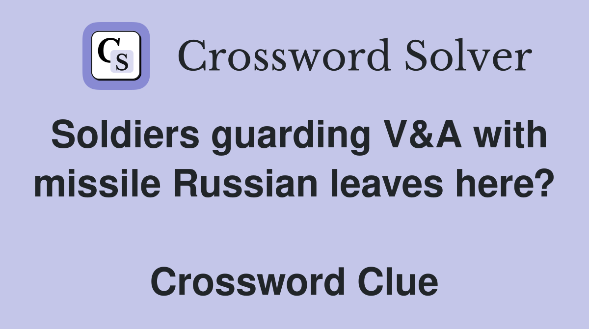 Soldiers guarding V&A with missile Russian leaves here?  Crossword Clue