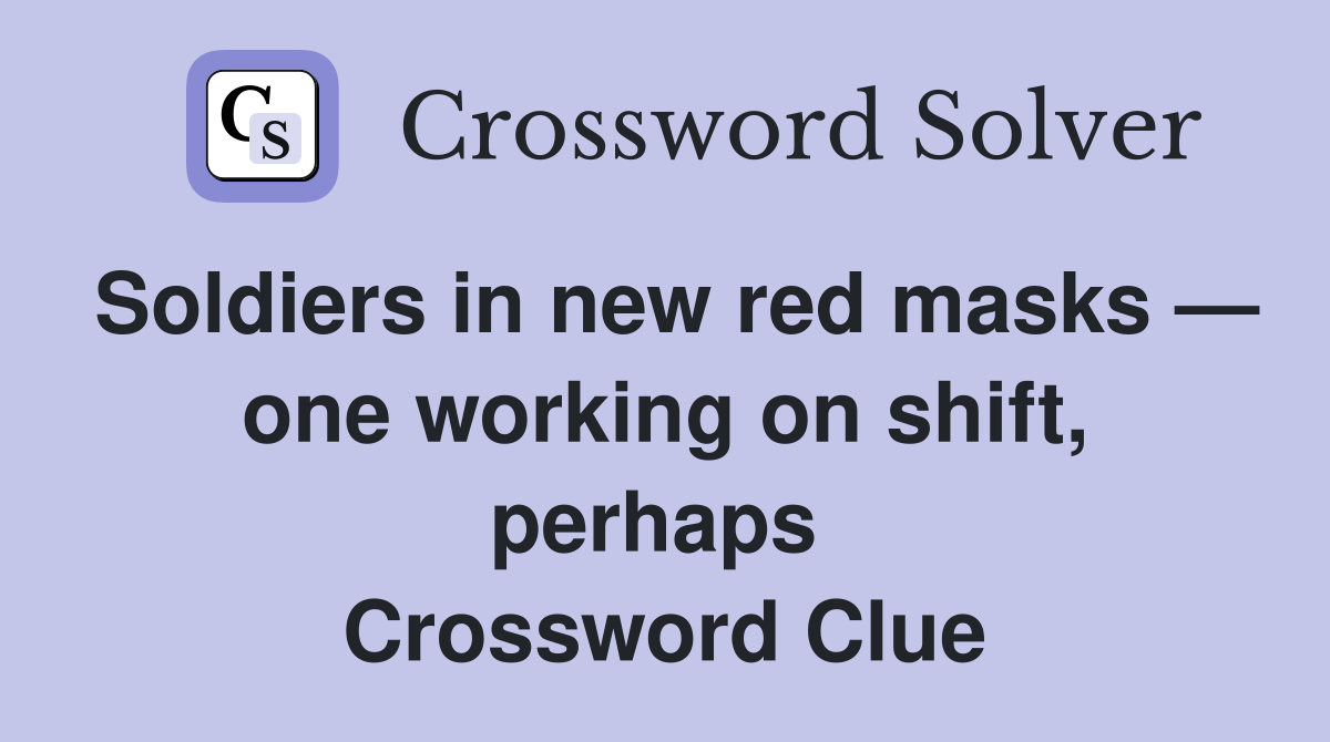 Soldiers in new red masks — one working on shift, perhaps  Crossword Clue