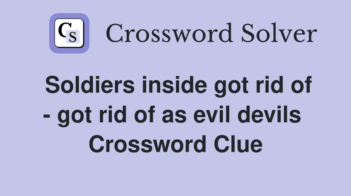 Soldiers inside got rid of - got rid of as evil devils  Crossword Clue
