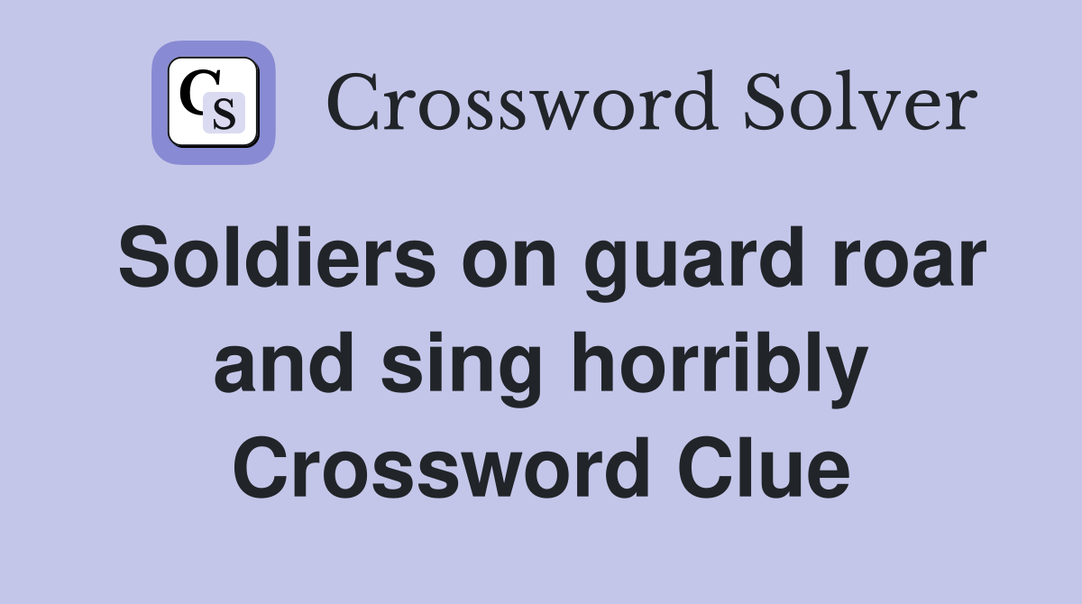 Soldiers on guard roar and sing horribly Crossword Clue