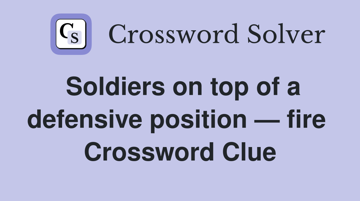 Soldiers on top of a defensive position — fire  Crossword Clue