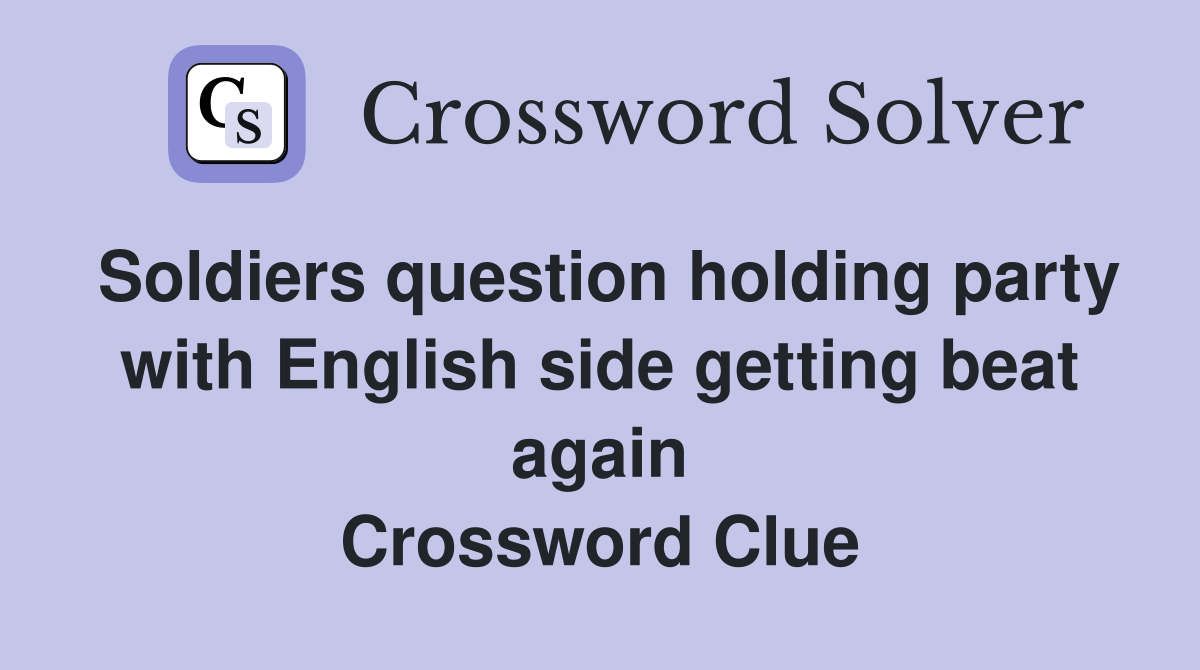 Soldiers question holding party with English side getting beat again Crossword Clue