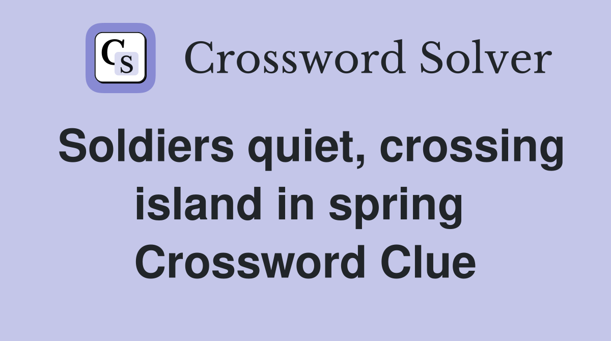 Soldiers quiet, crossing island in spring  Crossword Clue
