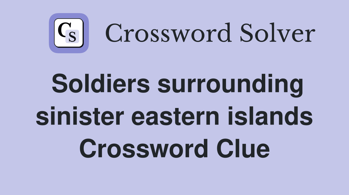 Soldiers surrounding sinister eastern islands Crossword Clue