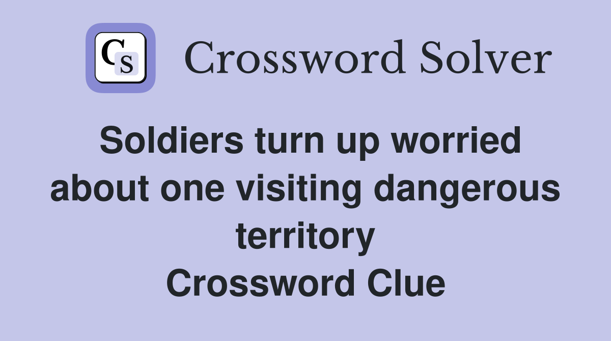 Soldiers turn up worried about one visiting dangerous territory Crossword Clue