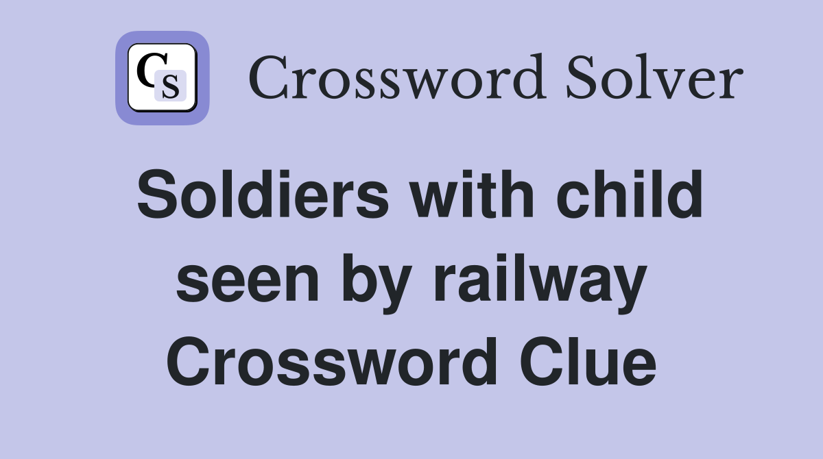 Soldiers with child seen by railway Crossword Clue