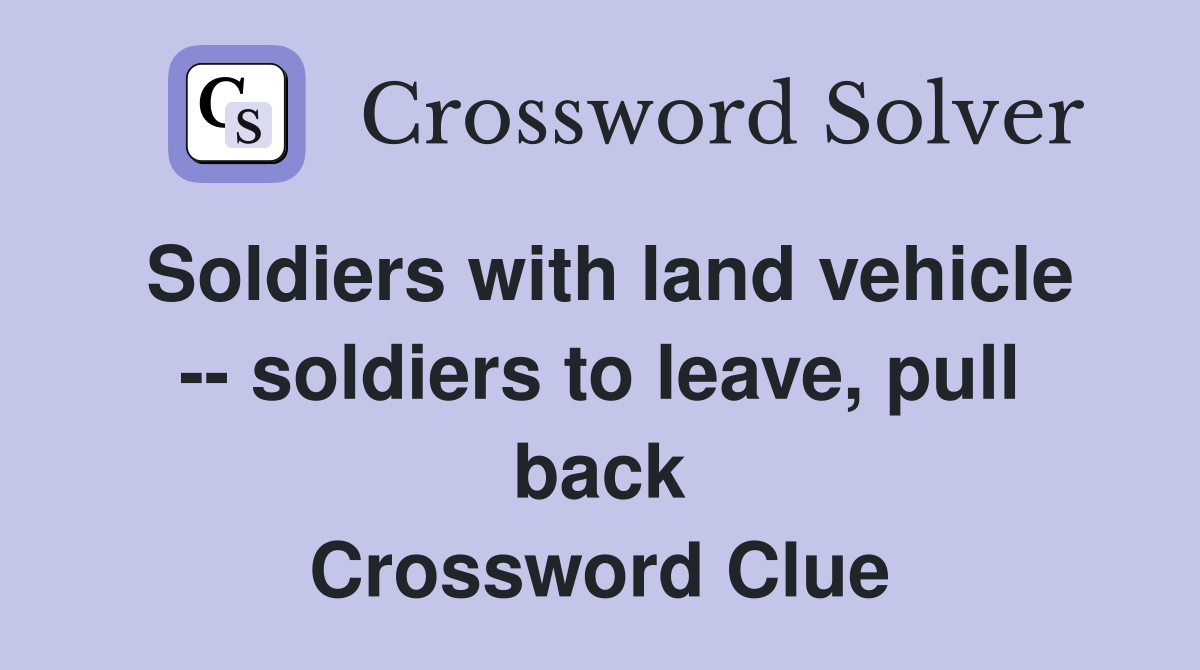 Soldiers with land vehicle -- soldiers to leave, pull back Crossword Clue