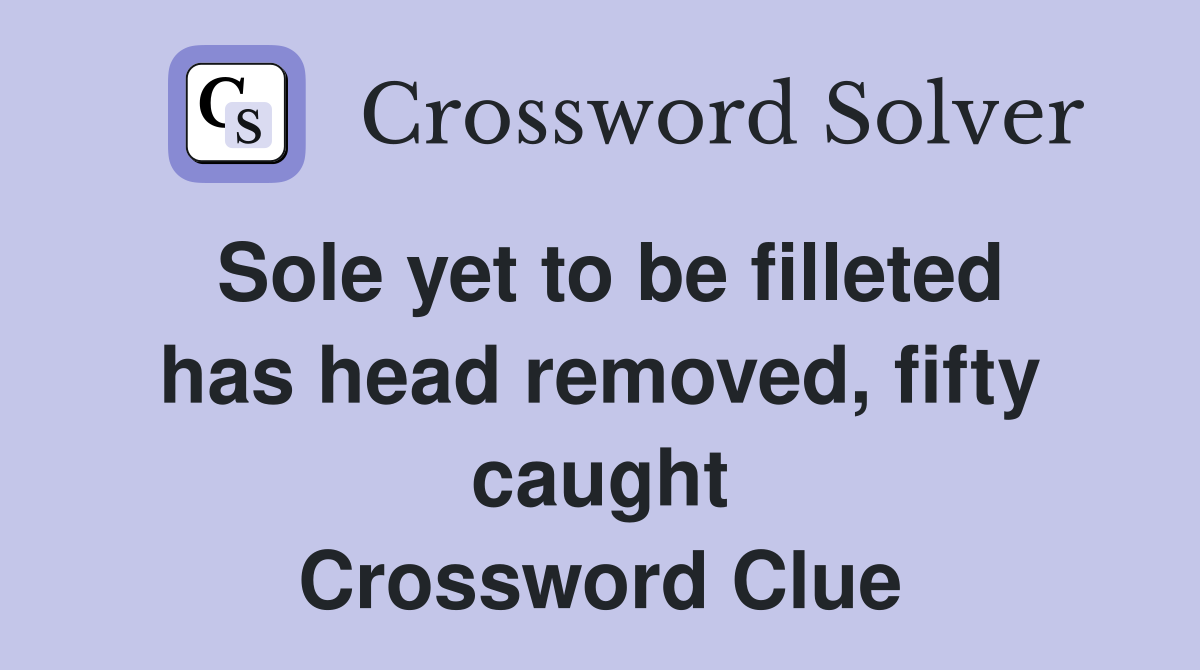 Sole yet to be filleted has head removed, fifty caught Crossword Clue