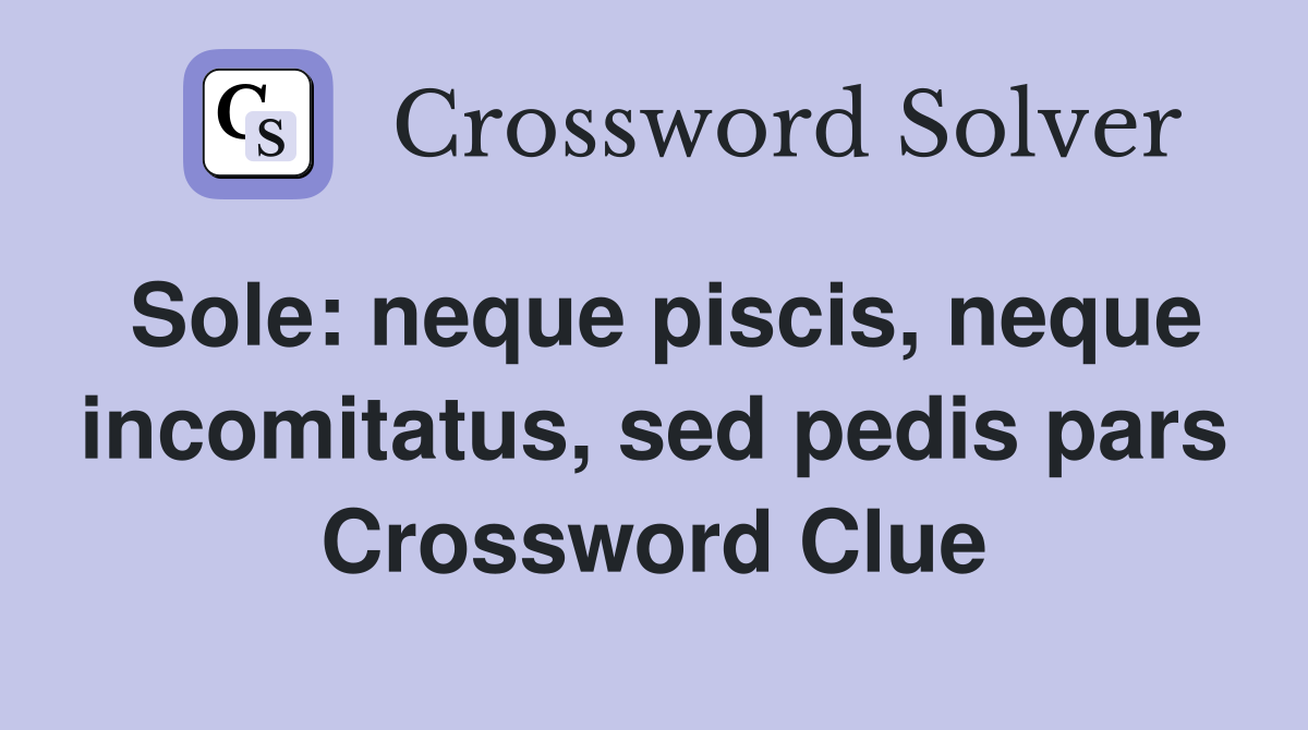 Sole: neque piscis, neque incomitatus, sed pedis pars Crossword Clue