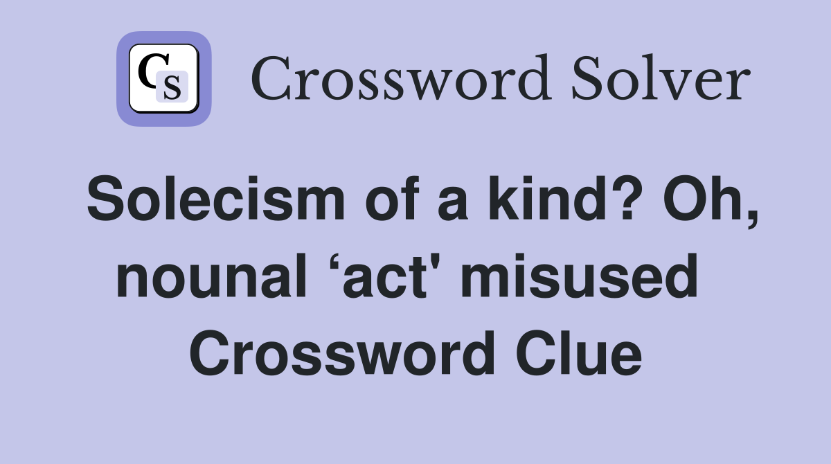 Solecism of a kind? Oh, nounal ‘act' misused  Crossword Clue