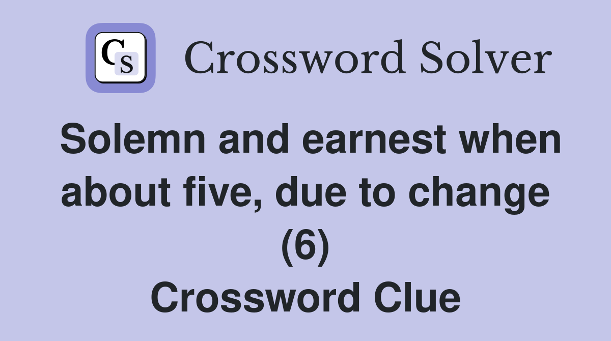 Solemn and earnest when about five, due to change (6) Crossword Clue