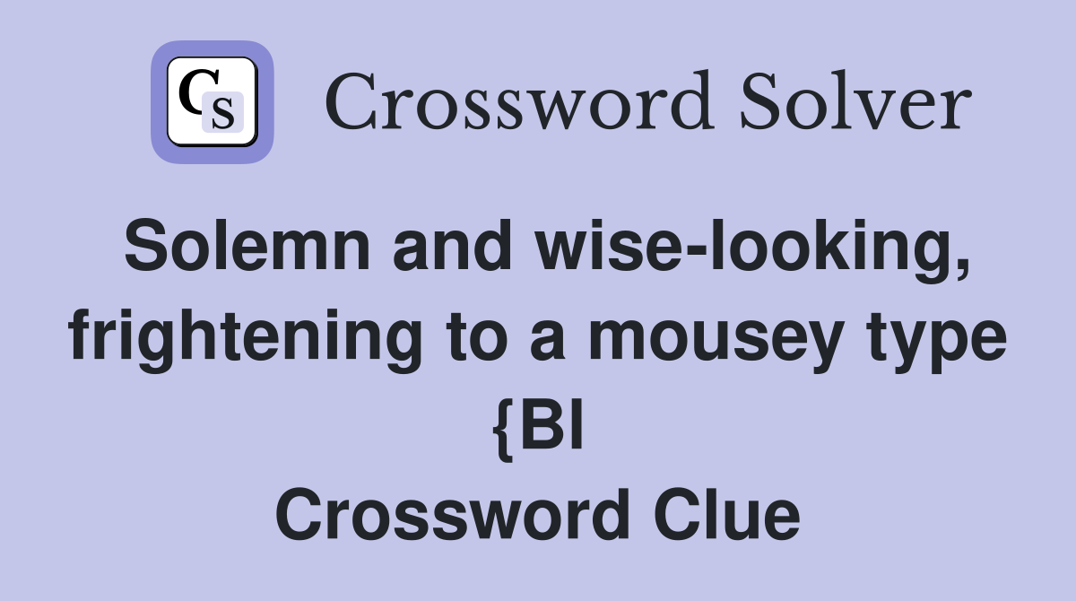 Solemn and wise-looking, frightening to a mousey type {Bl Crossword Clue
