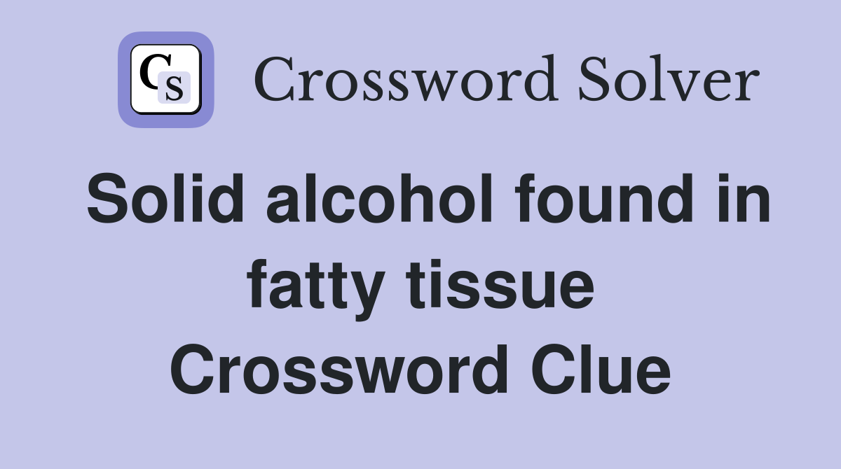 Solid alcohol found in fatty tissue Crossword Clue