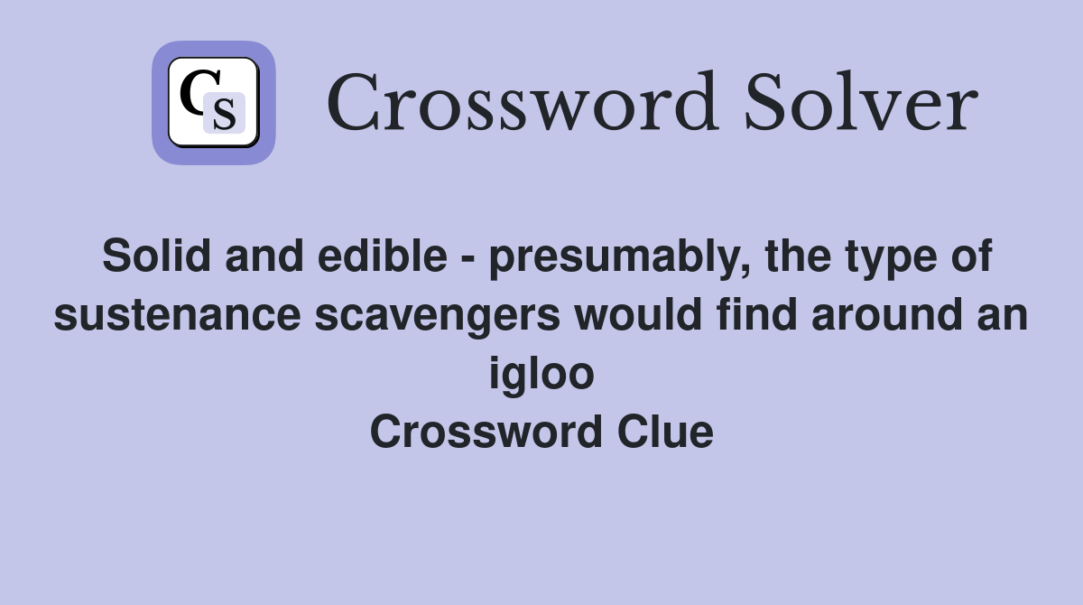 Solid and edible - presumably, the type of sustenance scavengers would find around an igloo Crossword Clue