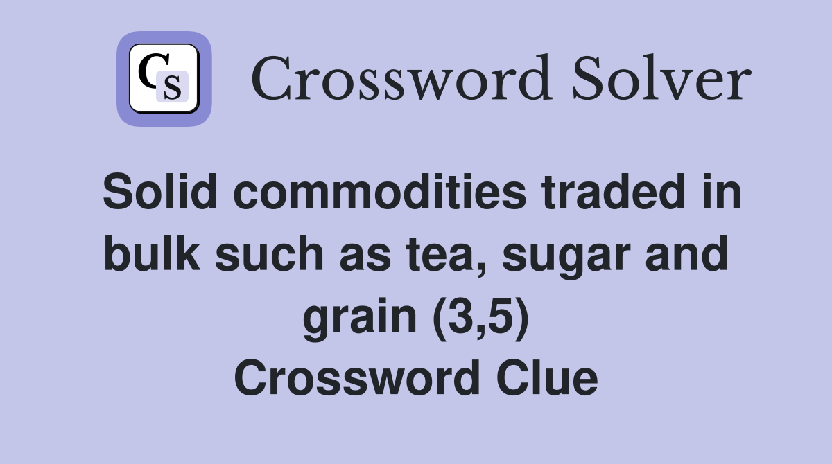 Solid commodities traded in bulk such as tea, sugar and grain (3,5) Crossword Clue