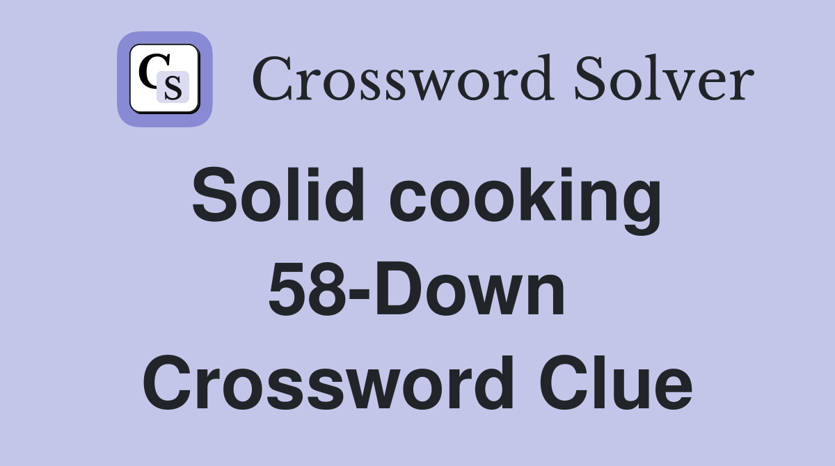 Solid cooking 58-Down Crossword Clue
