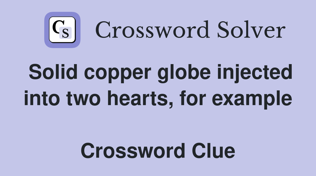 Solid copper globe injected into two hearts, for example  Crossword Clue