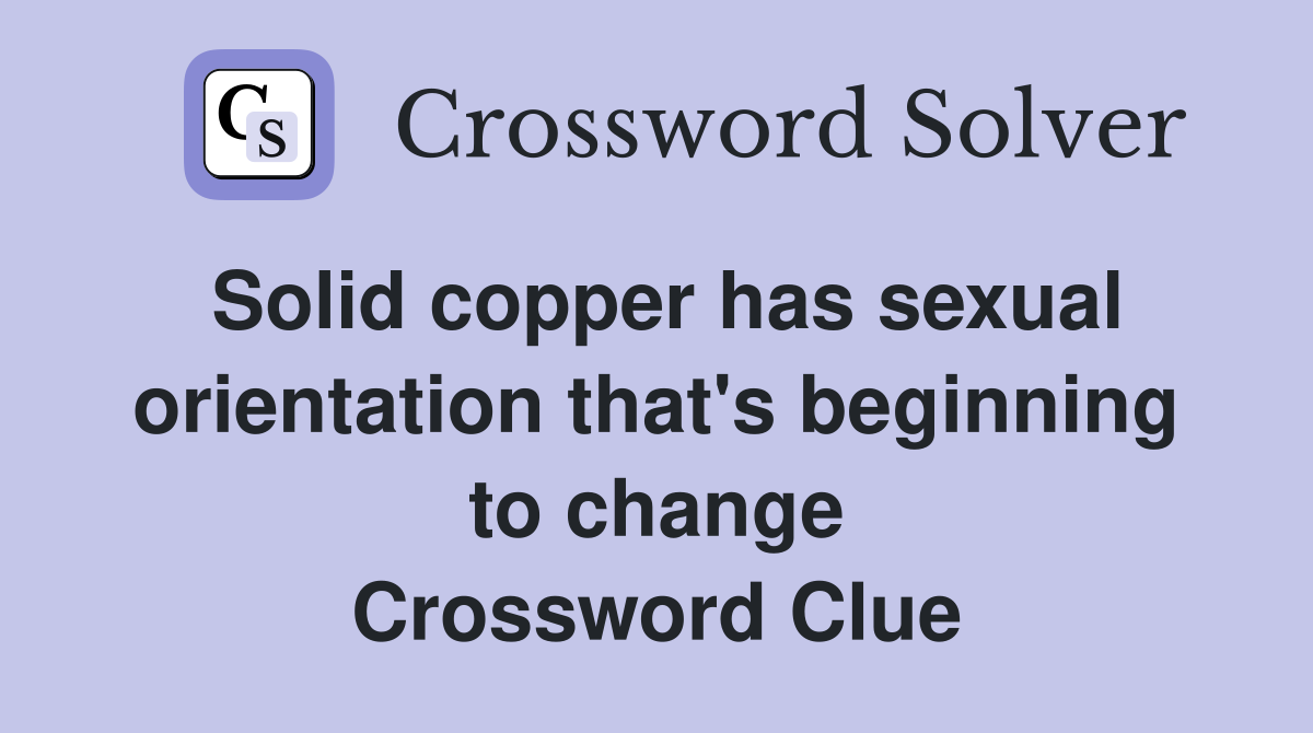 Solid copper has sexual orientation that's beginning to change Crossword Clue