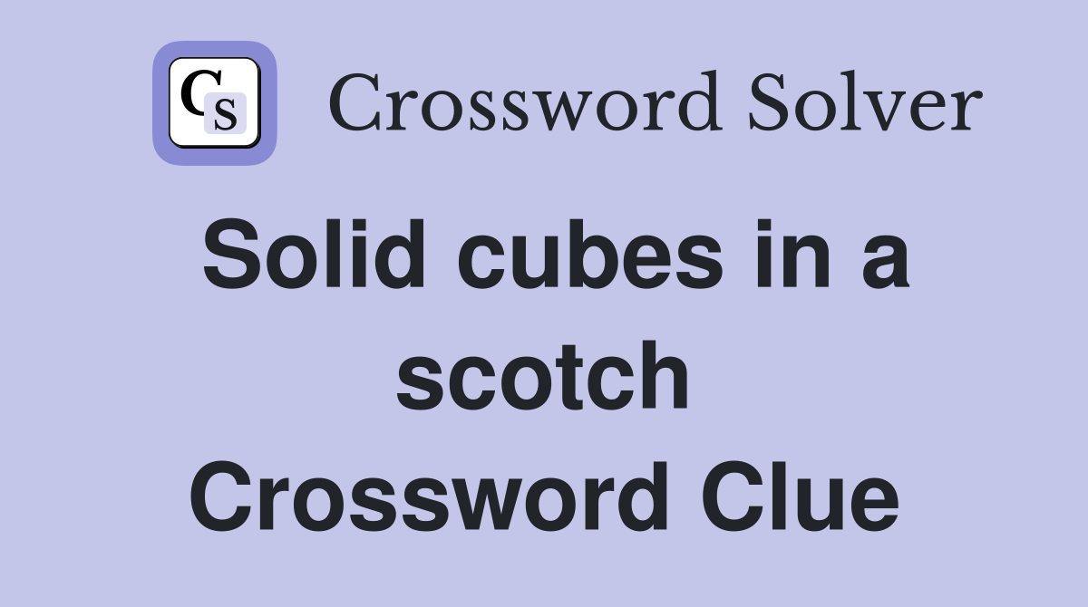 Solid cubes in a scotch Crossword Clue