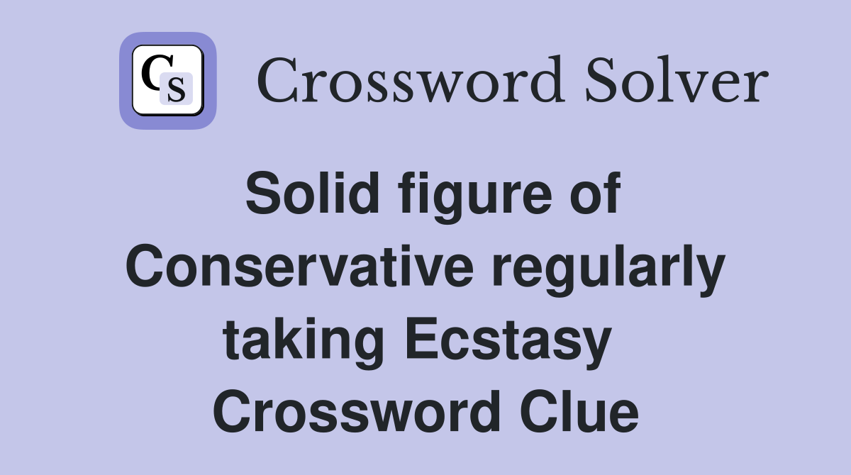 Solid figure of Conservative regularly taking Ecstasy  Crossword Clue