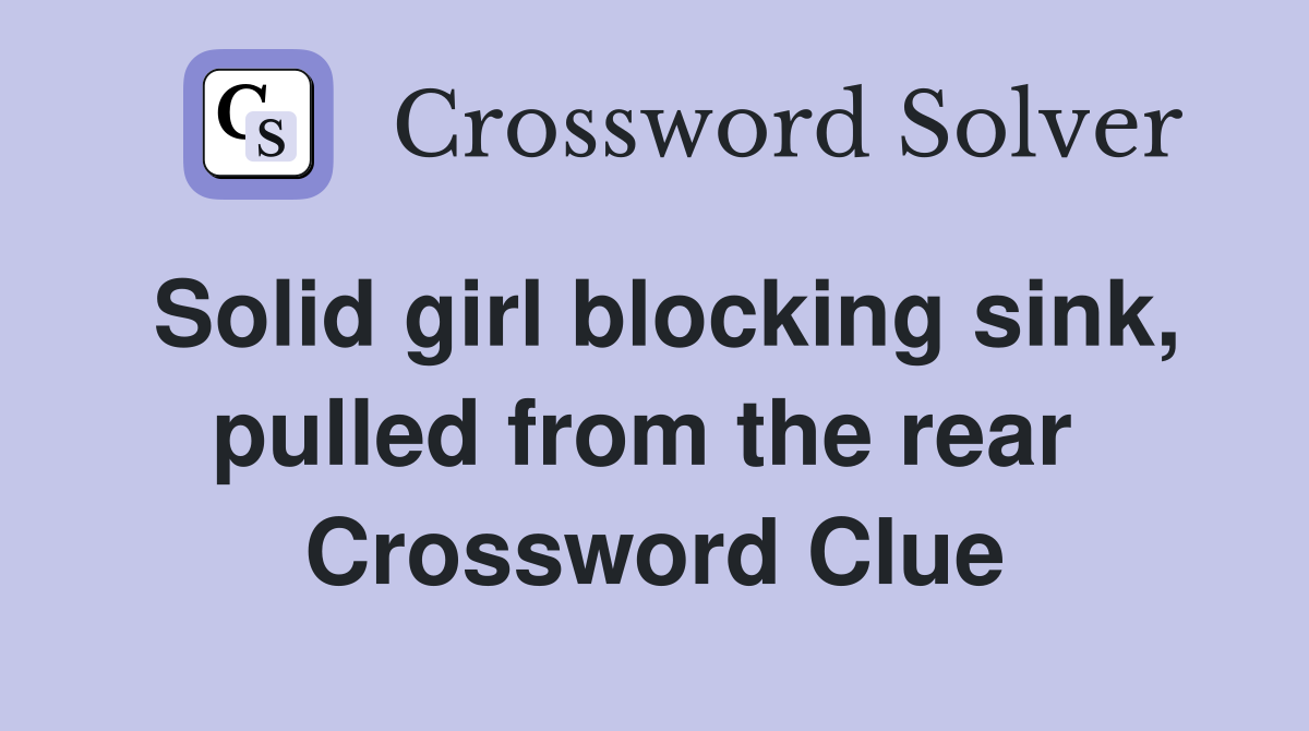 Solid girl blocking sink, pulled from the rear  Crossword Clue