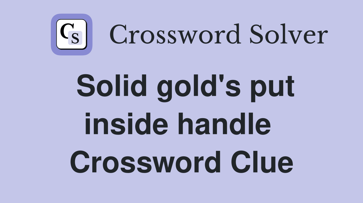 Solid gold's put inside handle  Crossword Clue