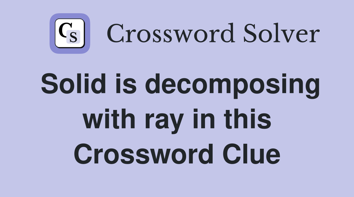 Solid is decomposing with ray in this Crossword Clue