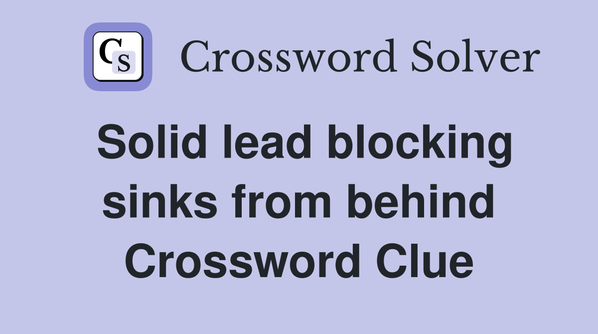 Solid lead blocking sinks from behind Crossword Clue