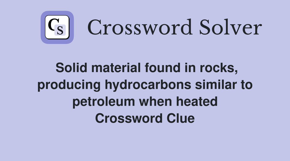 Solid material found in rocks, producing hydrocarbons similar to petroleum when heated Crossword Clue