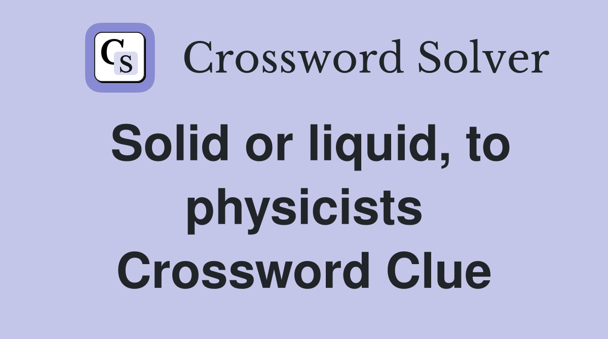 Solid or liquid, to physicists Crossword Clue