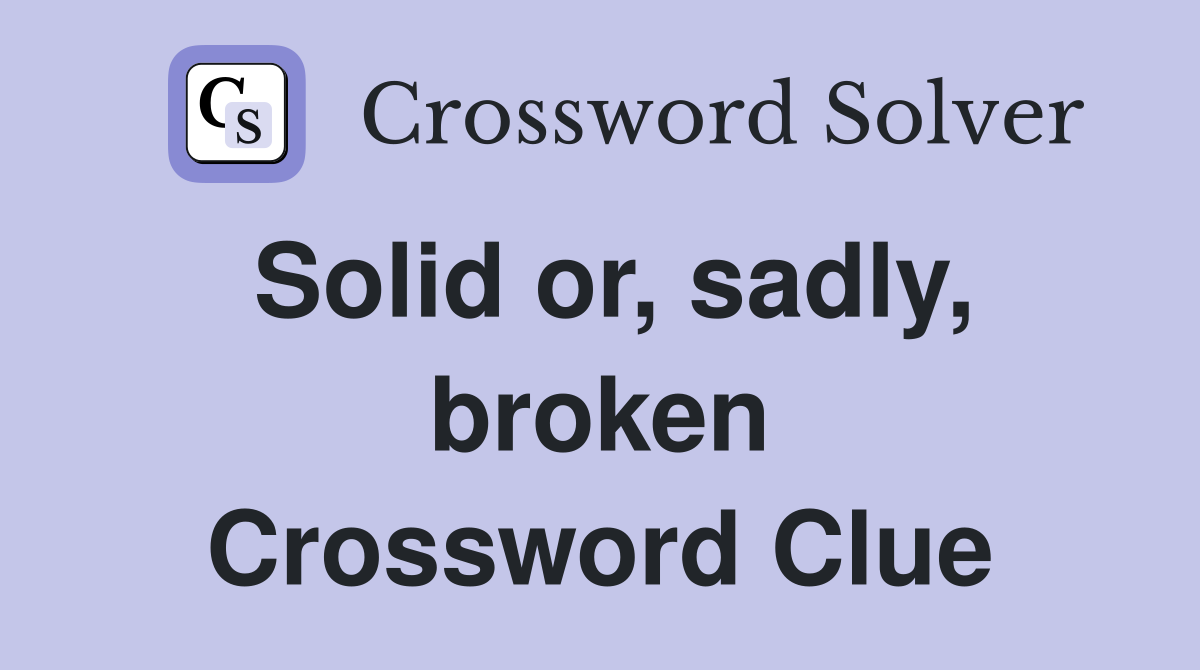 Solid or, sadly, broken Crossword Clue