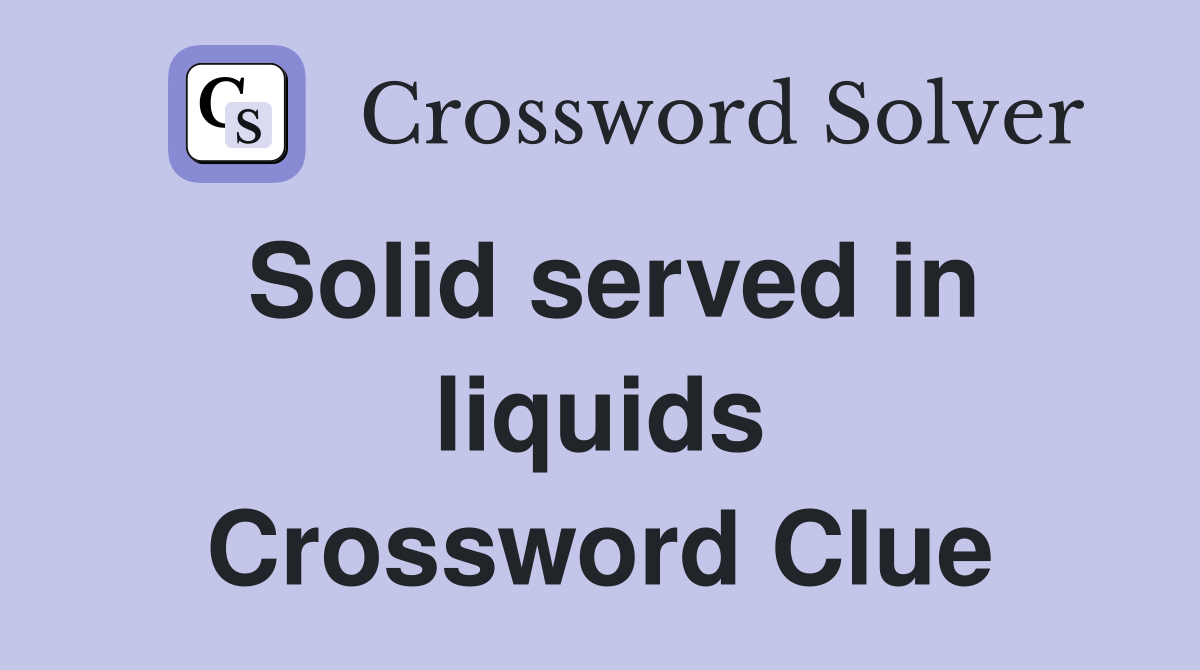 Solid served in liquids Crossword Clue