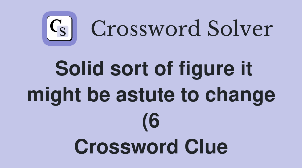 Solid sort of figure it might be astute to change (6) Crossword Clue Solid sort of figure it might be astute to change (6) Crossword Clue