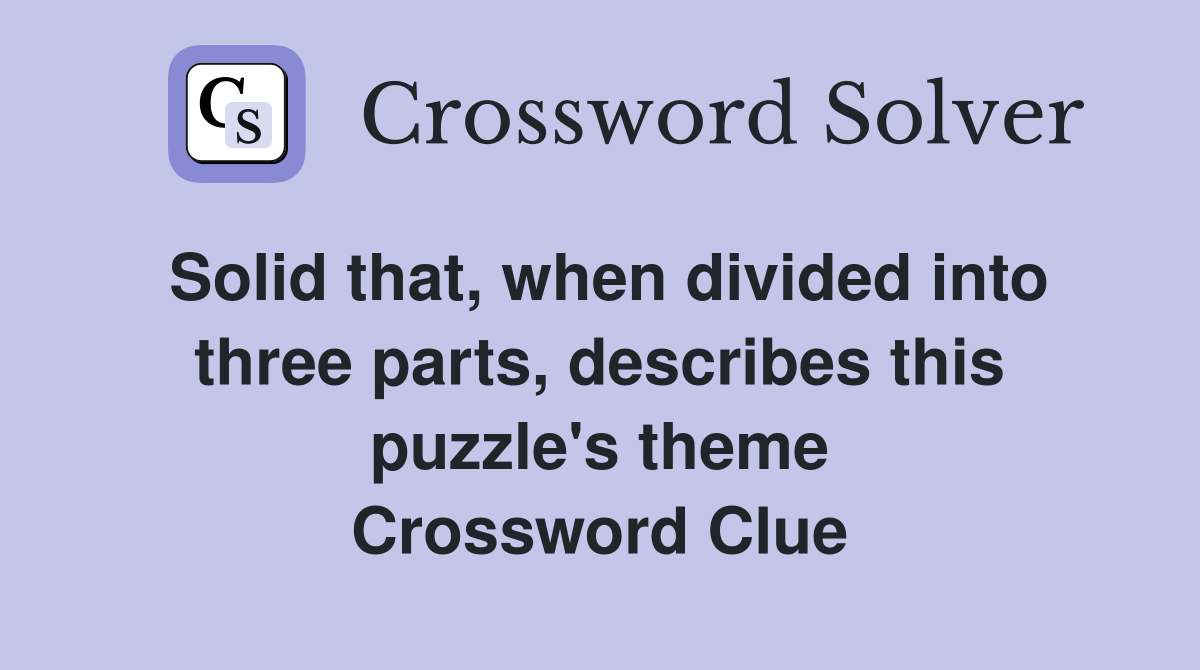 Solid that, when divided into three parts, describes this puzzle's theme Crossword Clue