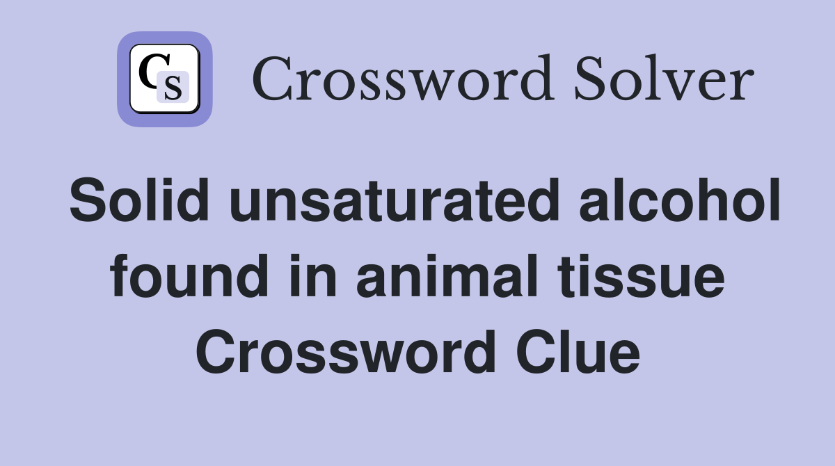 Solid unsaturated alcohol found in animal tissue Crossword Clue