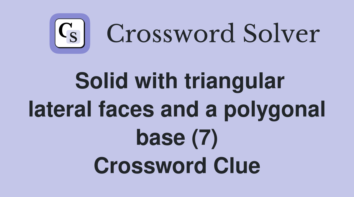 Solid with triangular lateral faces and a polygonal base (7) Crossword Clue