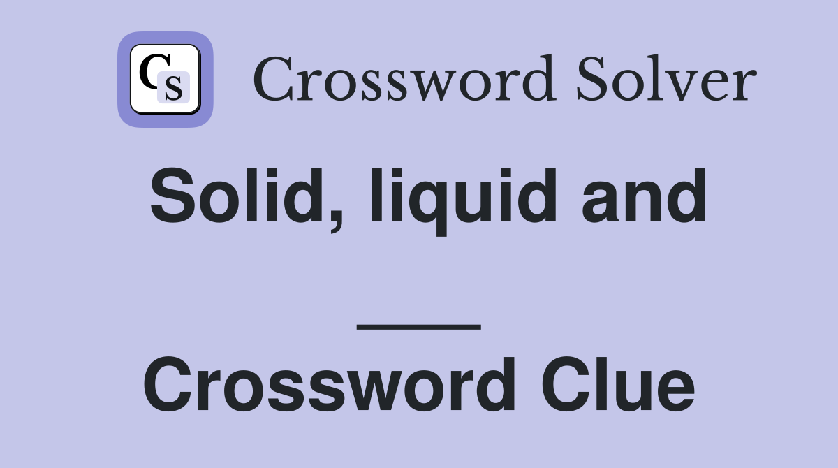 Solid, liquid and ___ Crossword Clue