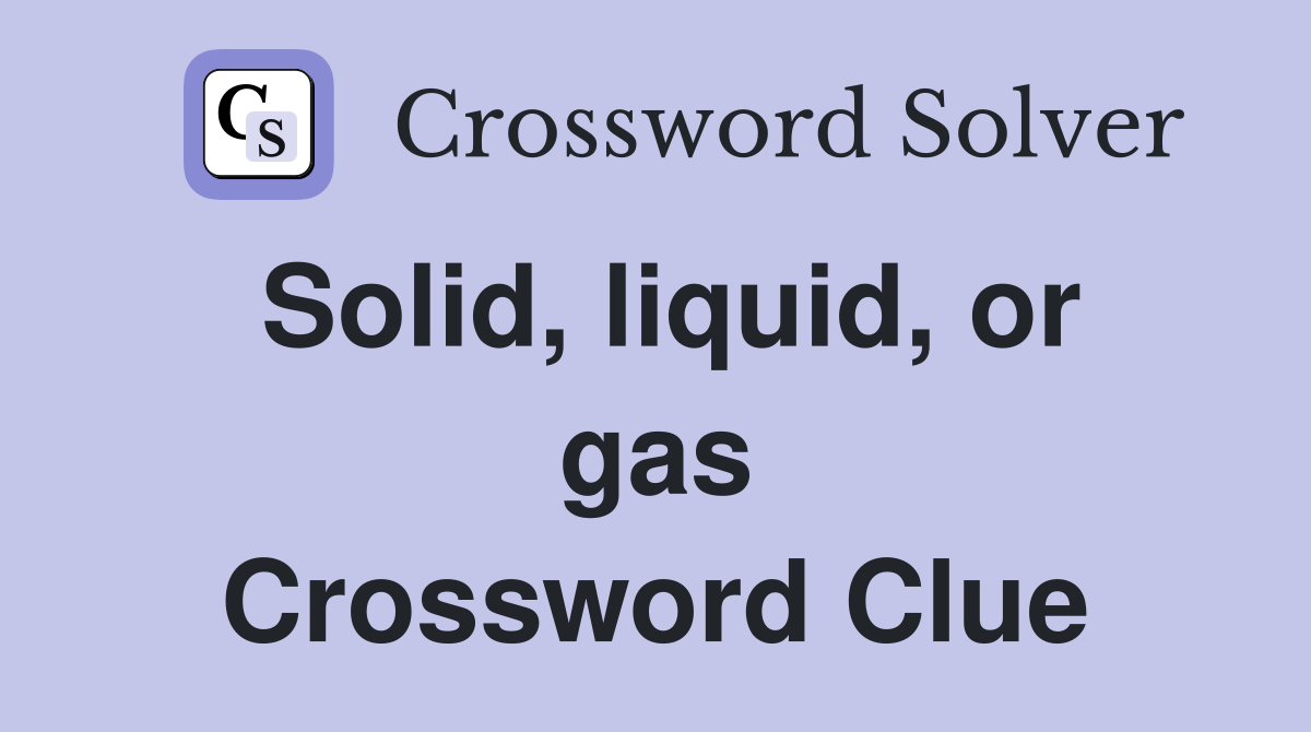 Solid, liquid, or gas Crossword Clue