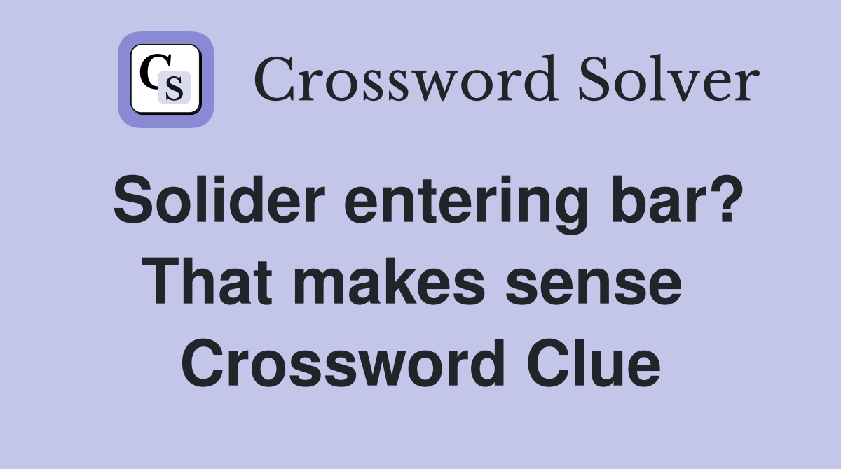 Solider entering bar? That makes sense  Crossword Clue