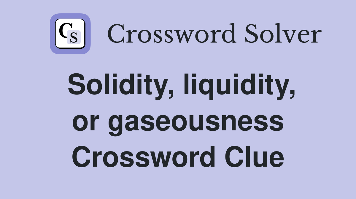 Solidity, liquidity, or gaseousness Crossword Clue
