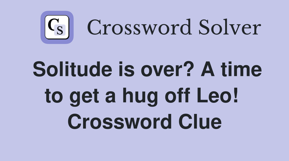 Solitude is over? A time to get a hug off Leo!  Crossword Clue