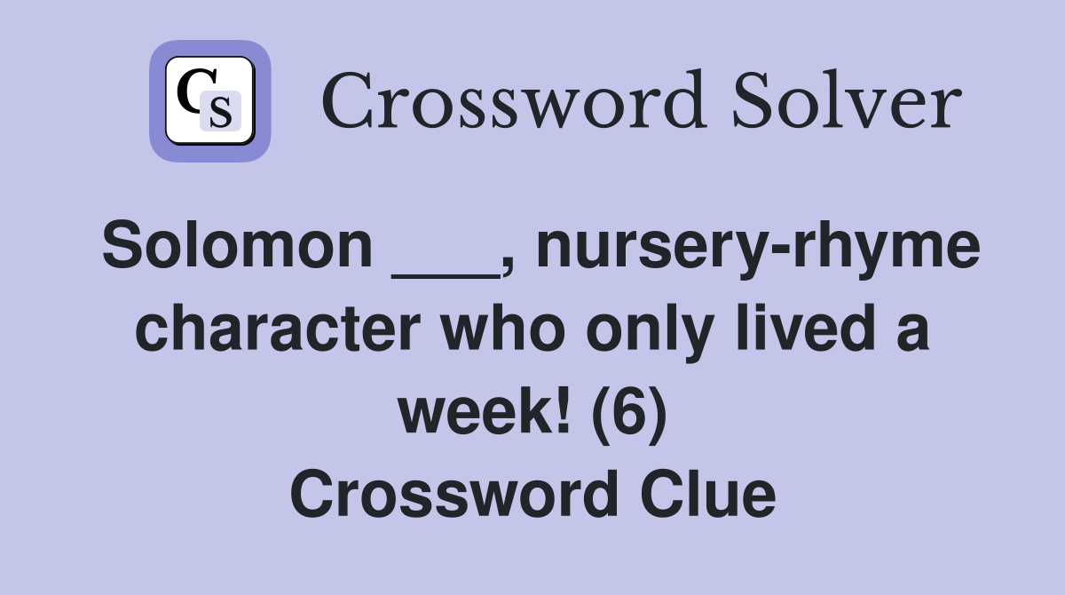 Solomon ___, nursery-rhyme character who only lived a week! (6) Crossword Clue