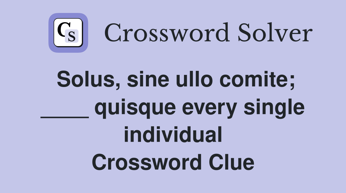 Solus, sine ullo comite; ____ quisque every single individual Crossword Clue