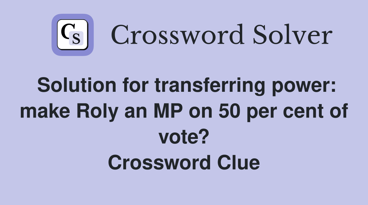 Solution for transferring power: make Roly an MP on 50 per cent of vote? Crossword Clue